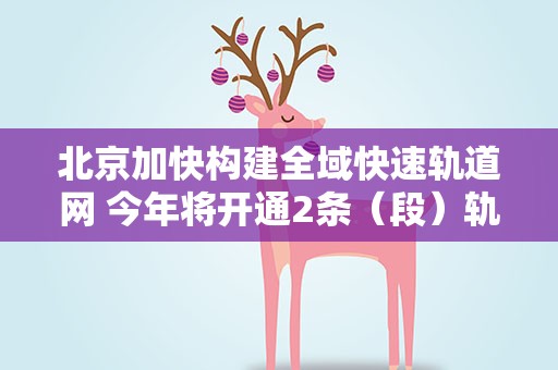 北京加快构建全域快速轨道网 今年将开通2条（段）轨道交通线路