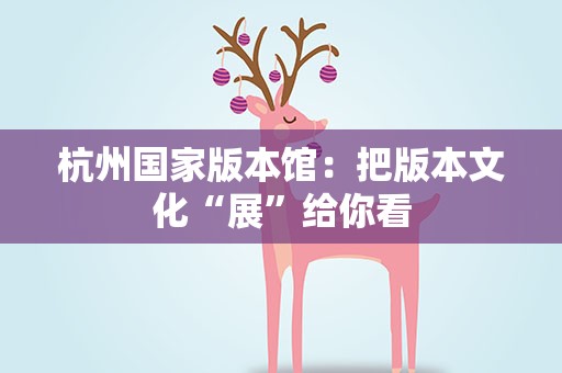 杭州国家版本馆：把版本文化“展”给你看