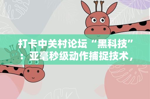 打卡中关村论坛“黑科技”：亚毫秒级动作捕捉技术，让虚拟人更真实