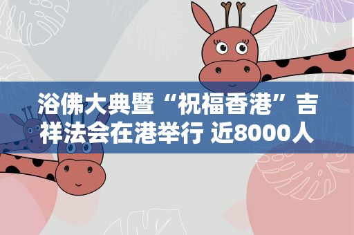 浴佛大典暨“祝福香港”吉祥法会在港举行 近8000人出席