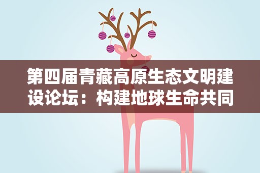 第四届青藏高原生态文明建设论坛：构建地球生命共同体