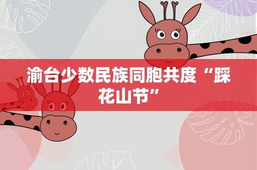 渝台少数民族同胞共度“踩花山节”