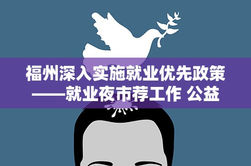 福州深入实施就业优先政策——就业夜市荐工作 公益岗位兜底线