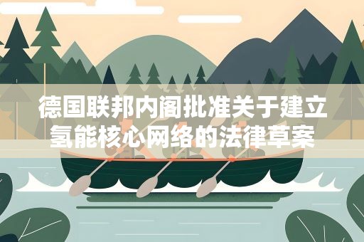 德国联邦内阁批准关于建立氢能核心网络的法律草案
