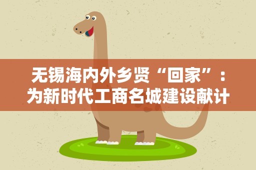 无锡海内外乡贤“回家”：为新时代工商名城建设献计献策
