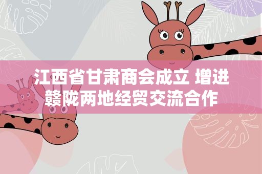 江西省甘肃商会成立 增进赣陇两地经贸交流合作