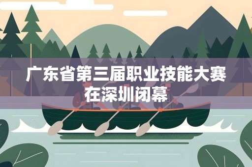 广东省第三届职业技能大赛在深圳闭幕