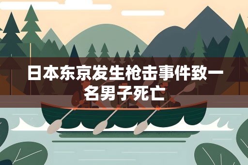 日本东京发生枪击事件致一名男子死亡