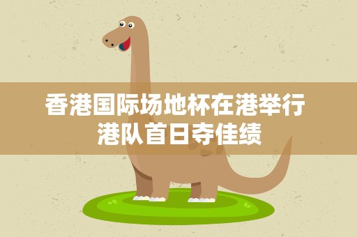 香港国际场地杯在港举行 港队首日夺佳绩