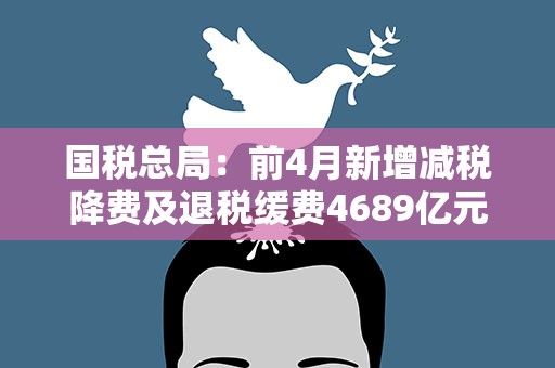 国税总局：前4月新增减税降费及退税缓费4689亿元