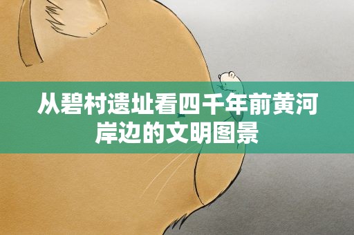 从碧村遗址看四千年前黄河岸边的文明图景