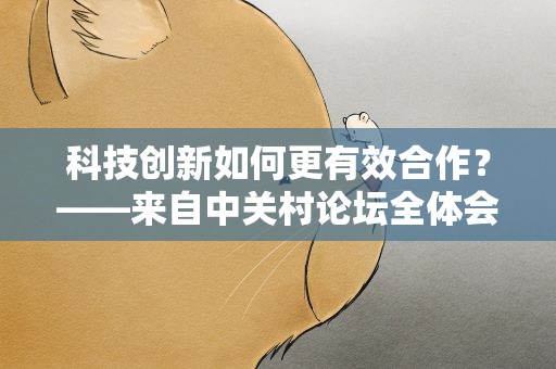 科技创新如何更有效合作？——来自中关村论坛全体会议的声音
