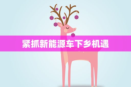 紧抓新能源车下乡机遇