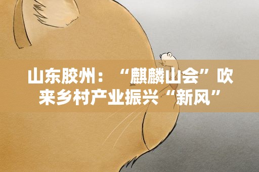 山东胶州：“麒麟山会”吹来乡村产业振兴“新风”