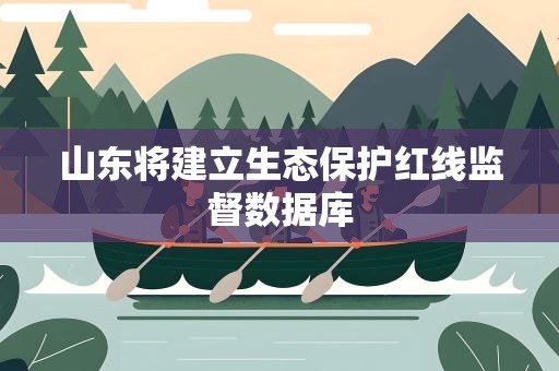 山东将建立生态保护红线监督数据库