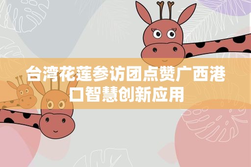 台湾花莲参访团点赞广西港口智慧创新应用
