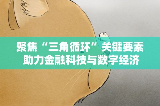聚焦“三角循环”关键要素 助力金融科技与数字经济高质量发展