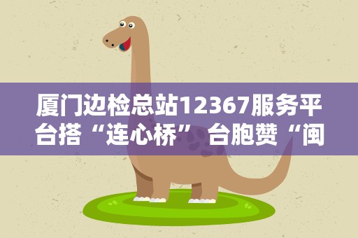 厦门边检总站12367服务平台搭“连心桥” 台胞赞“闽南语服务很亲切”