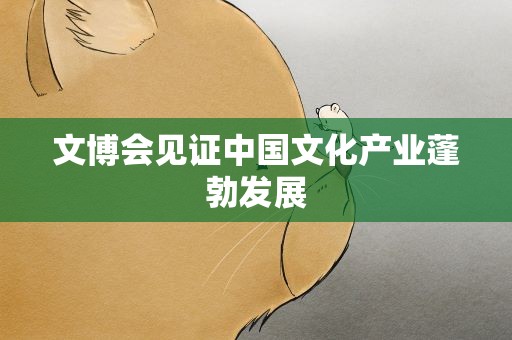 文博会见证中国文化产业蓬勃发展