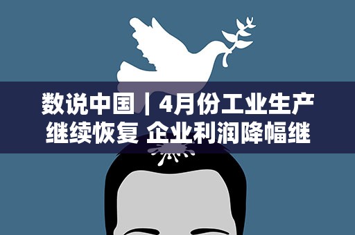 数说中国｜4月份工业生产继续恢复 企业利润降幅继续收窄