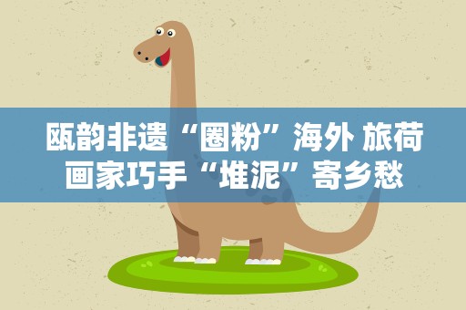 瓯韵非遗“圈粉”海外 旅荷画家巧手“堆泥”寄乡愁