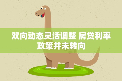 双向动态灵活调整 房贷利率政策并未转向