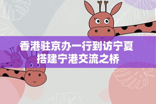 香港驻京办一行到访宁夏 搭建宁港交流之桥