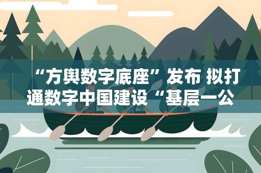 “方舆数字底座”发布 拟打通数字中国建设“基层一公里”