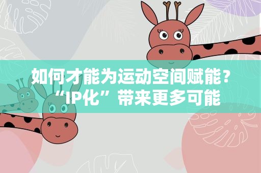 如何才能为运动空间赋能？“IP化”带来更多可能