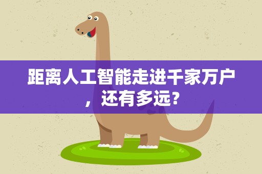 距离人工智能走进千家万户，还有多远？