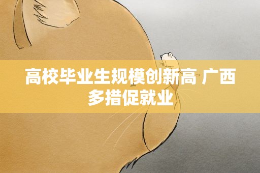 高校毕业生规模创新高 广西多措促就业
