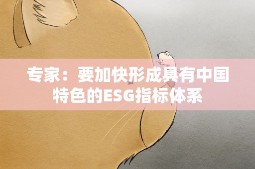 专家：要加快形成具有中国特色的ESG指标体系