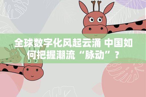全球数字化风起云涌 中国如何把握潮流“脉动”？