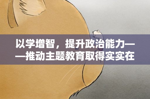 以学增智，提升政治能力——推动主题教育取得实实在在的成效