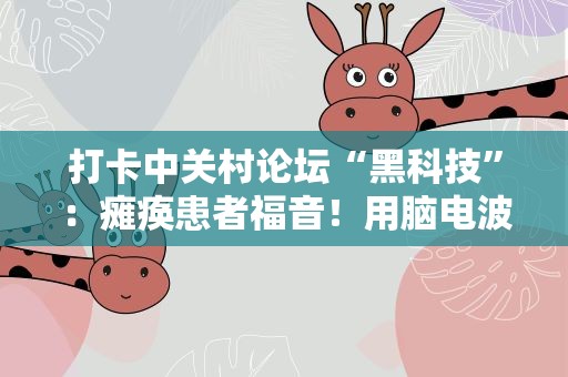 打卡中关村论坛“黑科技”：瘫痪患者福音！用脑电波控制机械臂替代手脚或将成为现实