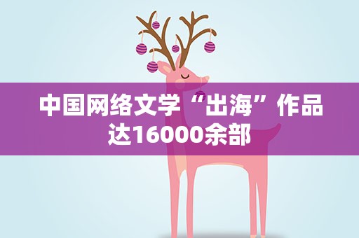 中国网络文学“出海”作品达16000余部