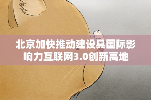 北京加快推动建设具国际影响力互联网3.0创新高地
