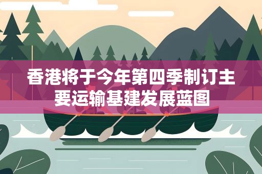 香港将于今年第四季制订主要运输基建发展蓝图
