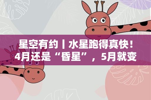 星空有约丨水星跑得真快！4月还是“昏星”，5月就变“晨星”了