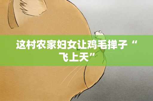 这村农家妇女让鸡毛掸子“飞上天”