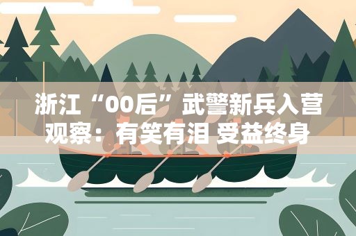 浙江“00后”武警新兵入营观察：有笑有泪 受益终身