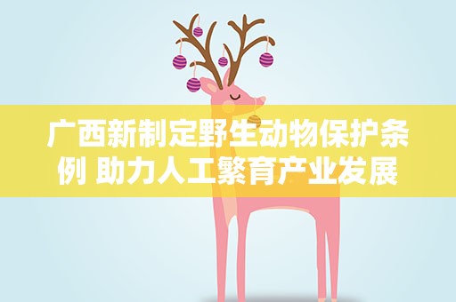 广西新制定野生动物保护条例 助力人工繁育产业发展