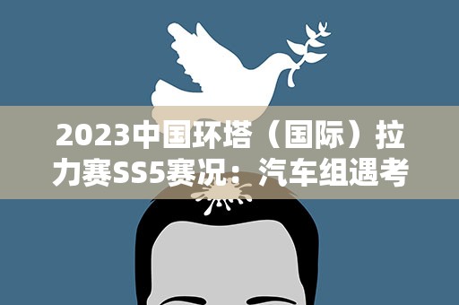 2023中国环塔（国际）拉力赛SS5赛况：汽车组遇考验 摩托车组外援车手表现强势