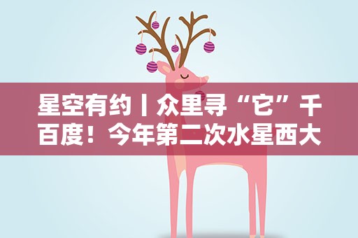 星空有约丨众里寻“它”千百度！今年第二次水星西大距29日上演