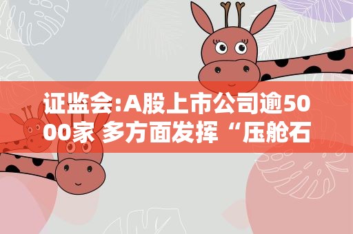 证监会:A股上市公司逾5000家 多方面发挥“压舱石”作用