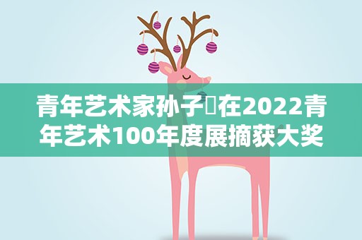 青年艺术家孙子垚在2022青年艺术100年度展摘获大奖