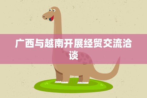 广西与越南开展经贸交流洽谈