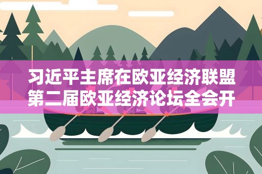 习近平主席在欧亚经济联盟第二届欧亚经济论坛全会开幕式上的致辞引发热烈反响