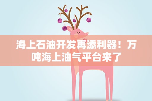 海上石油开发再添利器！万吨海上油气平台来了