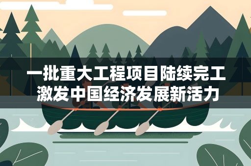 一批重大工程项目陆续完工 激发中国经济发展新活力